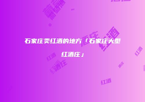 石家庄卖红酒的地方「石家庄大型红酒庄」