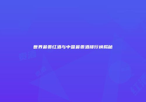世界最贵红酒与中国最贵酒排行榜揭秘