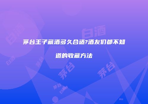 茅台王子藏酒多久合适?酒友们都不知道的收藏方法