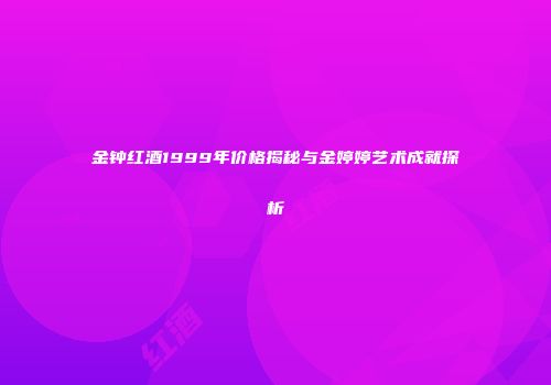 金钟红酒1999年价格揭秘与金婷婷艺术成就探析