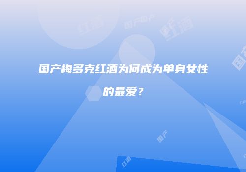 国产梅多克红酒为何成为单身女性的最爱？