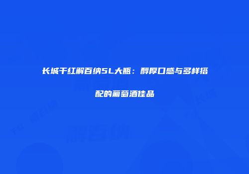 长城干红解百纳5L大瓶：醇厚口感与多样搭配的葡萄酒佳品