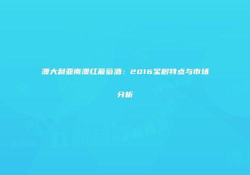 澳大利亚南澳红葡萄酒：2016宝树特点与市场分析