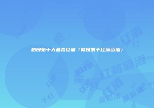 勃艮第十大最贵红酒「勃艮第干红葡萄酒」