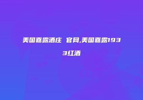 美国嘉露酒庄 官网,美国嘉露1933红酒