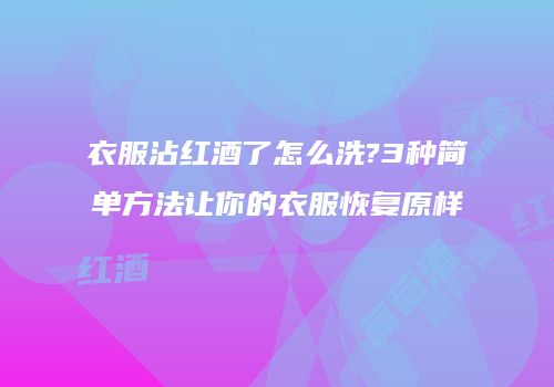 衣服沾红酒了怎么洗?3种简单方法让你的衣服恢复原样