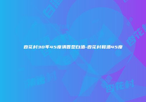 杏花村30年45度清香型白酒-杏花村和酒45度