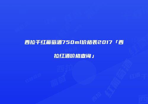 西拉干红葡萄酒750ml价格表2017「西拉红酒价格查询」