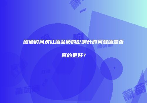 醒酒时间对红酒品质的影响长时间醒酒是否真的更好？