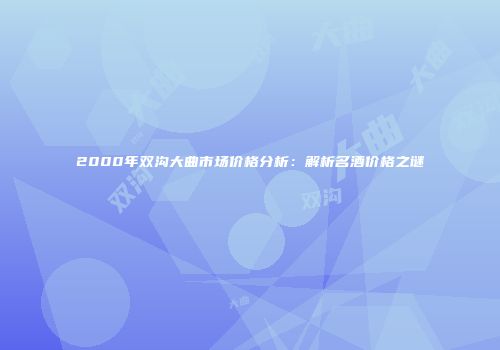 2000年双沟大曲市场价格分析：解析名酒价格之谜