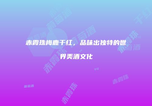 赤霞珠梅鹿干红，品味出独特的世界美酒文化