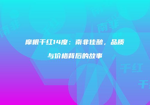 摩根干红14度：南非佳酿，品质与价格背后的故事