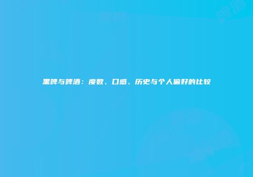 黑啤与啤酒：度数、口感、历史与个人偏好的比较
