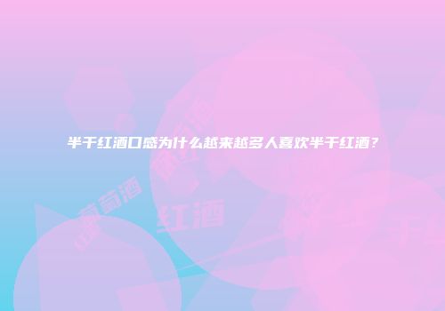 半干红酒口感为什么越来越多人喜欢半干红酒？
