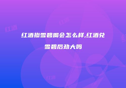 红酒掺雪碧喝会怎么样,红酒兑雪碧后劲大吗
