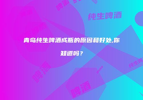 青岛纯生啤酒成瓶的原因和好处,你知道吗？