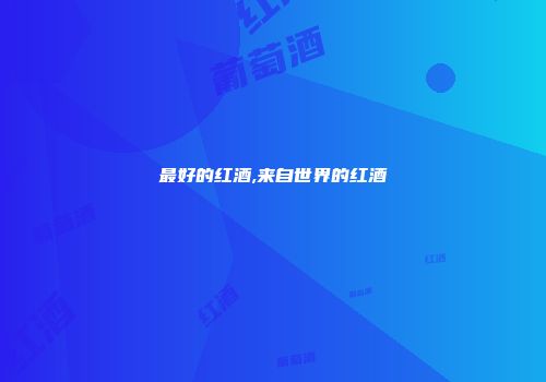 最好的红酒,来自世界的红酒