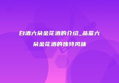 白酒六朵金花酒的介绍_品鉴六朵金花酒的独特风味