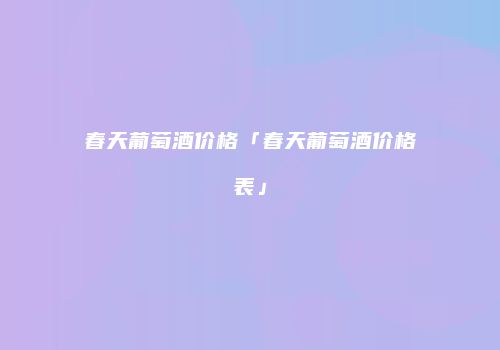 春天葡萄酒价格「春天葡萄酒价格表」
