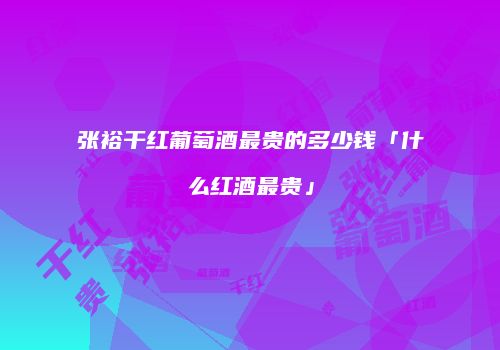 张裕干红葡萄酒最贵的多少钱「什么红酒最贵」