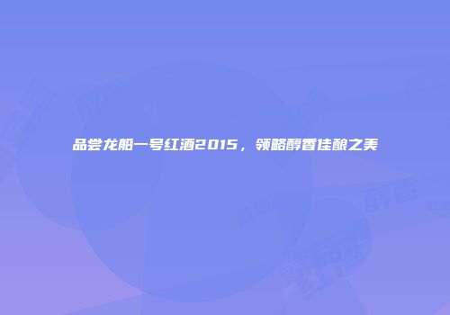品尝龙船一号红酒2015，领略醇香佳酿之美