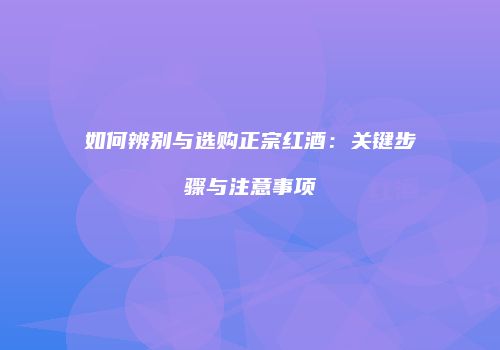 如何辨别与选购正宗红酒：关键步骤与注意事项