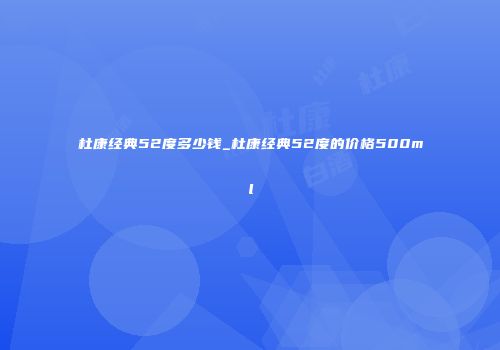 杜康经典52度多少钱_杜康经典52度的价格500ml