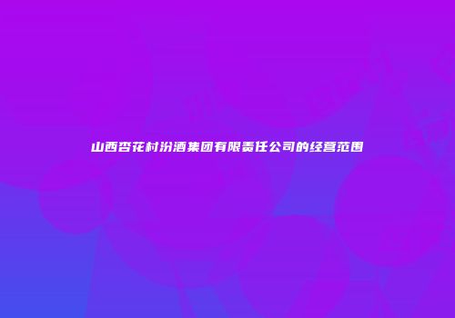 山西杏花村汾酒集团有限责任公司的经营范围