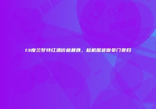13度兰梦特红酒价格暴跌，趁机囤货做豪门贵妇