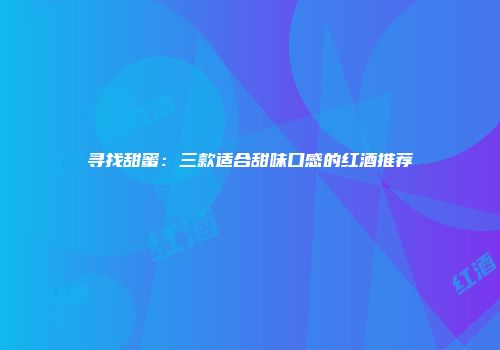 寻找甜蜜：三款适合甜味口感的红酒推荐