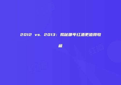 2012 vs. 2013：揭秘哪年红酒更值得收藏