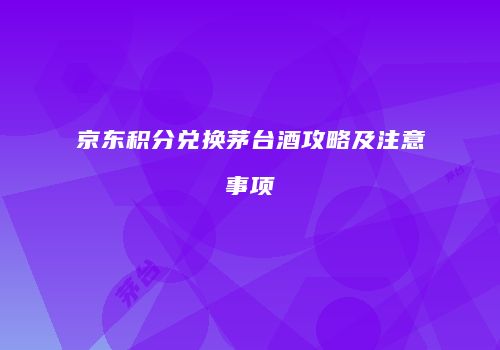 京东积分兑换茅台酒攻略及注意事项