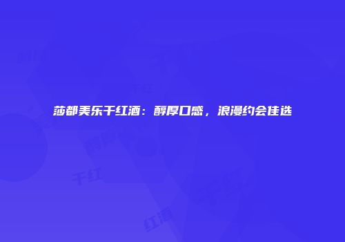 莎都美乐干红酒：醇厚口感，浪漫约会佳选