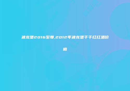 波龙堡2016至尊,2012年波龙堡干干红红酒价格