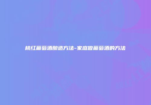 桃红葡萄酒酿造方法-家庭做葡萄酒的方法