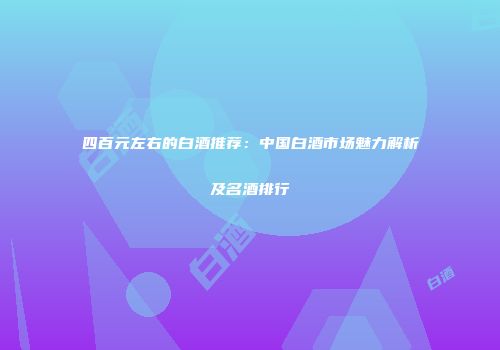 四百元左右的白酒推荐：中国白酒市场魅力解析及名酒排行