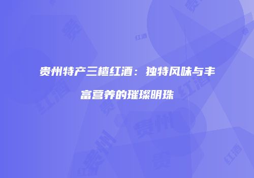 贵州特产三楂红酒：独特风味与丰富营养的璀璨明珠