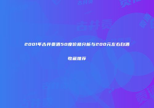 2001年古井贡酒50度价格分析与200元左右白酒收藏推荐