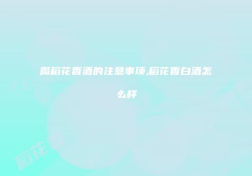 喝稻花香酒的注意事项,稻花香白酒怎么样