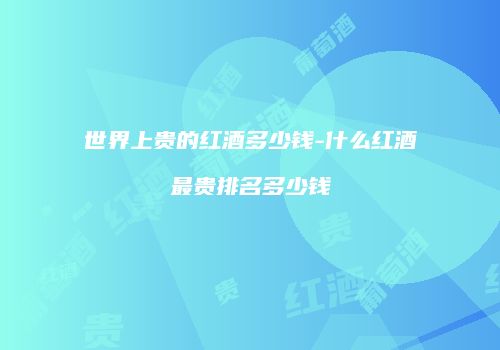 世界上贵的红酒多少钱-什么红酒最贵排名多少钱