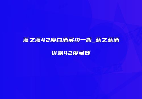 蓝之蓝42度白酒多少一瓶_蓝之蓝酒价格42度多钱