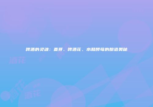 啤酒的灵魂：麦芽、啤酒花、水和酵母的酿造奥秘