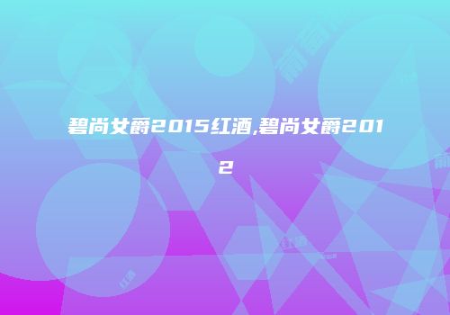 碧尚女爵2015红酒,碧尚女爵2012