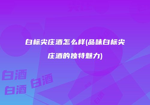 白标尖庄酒怎么样(品味白标尖庄酒的独特魅力)