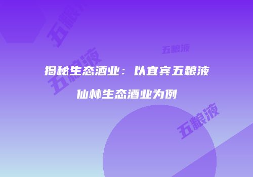 揭秘生态酒业：以宜宾五粮液仙林生态酒业为例