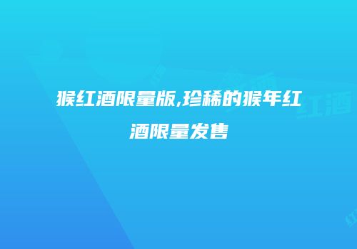 猴红酒限量版,珍稀的猴年红酒限量发售