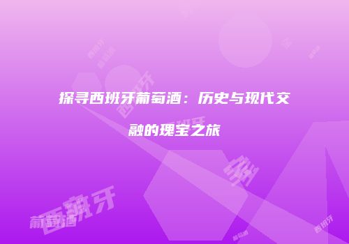 探寻西班牙葡萄酒：历史与现代交融的瑰宝之旅