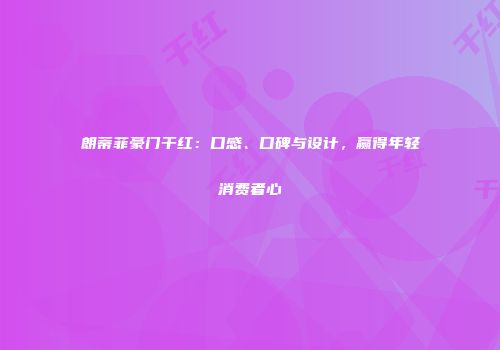 朗蒂菲豪门干红：口感、口碑与设计，赢得年轻消费者心