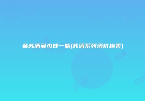 金苏酒多少钱一瓶(苏酒系列酒价格表)