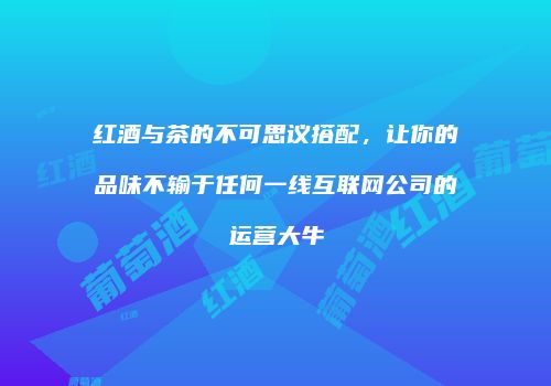 红酒与茶的不可思议搭配，让你的品味不输于任何一线互联网公司的运营大牛